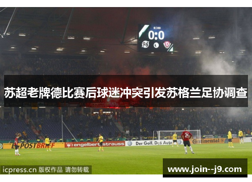 苏超老牌德比赛后球迷冲突引发苏格兰足协调查