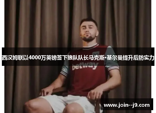 西汉姆联以4000万英镑签下狼队队长马克斯·基尔曼提升后防实力 西汉姆联以4000万英镑签下狼队队长马克斯·基尔曼提升后防实力