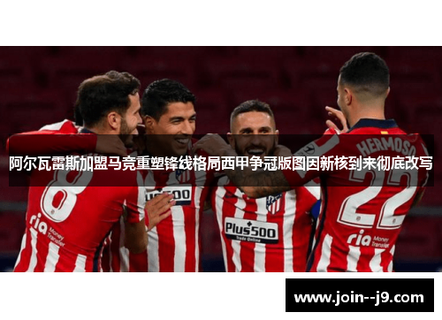 阿尔瓦雷斯加盟马竞重塑锋线格局西甲争冠版图因新核到来彻底改写