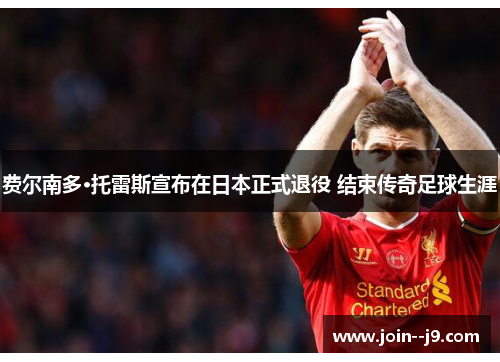 费尔南多·托雷斯宣布在日本正式退役 结束传奇足球生涯 费尔南多·托雷斯宣布在日本正式退役 结束传奇足球生涯