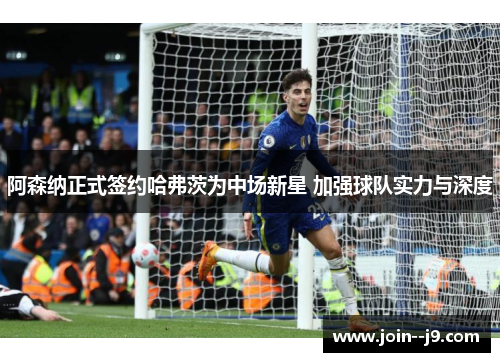 阿森纳正式签约哈弗茨为中场新星 加强球队实力与深度 阿森纳正式签约哈弗茨为中场新星 加强球队实力与深度