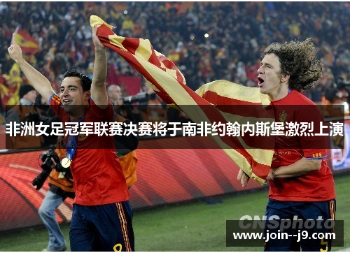 非洲女足冠军联赛决赛将于南非约翰内斯堡激烈上演