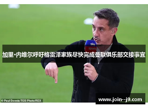 加里·内维尔呼吁格雷泽家族尽快完成曼联俱乐部交接事宜