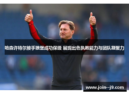 哈森许特尔接手狼堡成功保级 展现出色执教能力与团队凝聚力