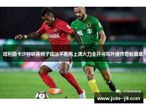 塔利斯卡沙特联赛帽子戏法不断再上演火力全开书写外援传奇新篇章