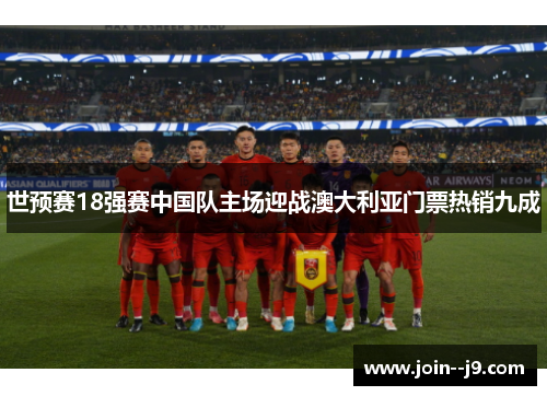 世预赛18强赛中国队主场迎战澳大利亚门票热销九成