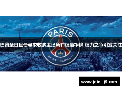 巴黎圣日耳曼寻求收购主场所有权遭拒绝 权力之争引发关注