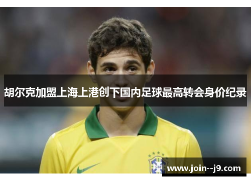 胡尔克加盟上海上港创下国内足球最高转会身价纪录